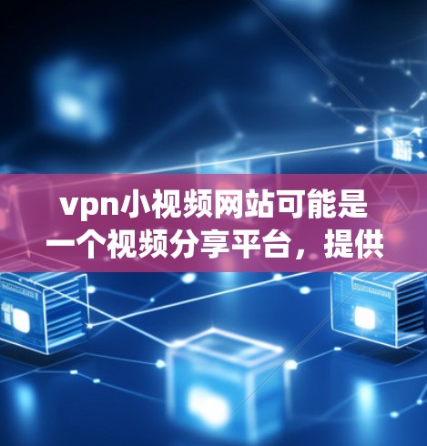 vpn小视频网站可能是一个视频分享平台,提供各种视频资源下载和观看功能,同时可能包含VPN服务。以下是一些可能与vpn小视频网站相关的信息 vpn小视频网站可能是一个视频分享平台,提供各种视频资源下载和观看功能,同时可能包含VPN服务。以下是一些可能与vpn小视频网站相关的信息