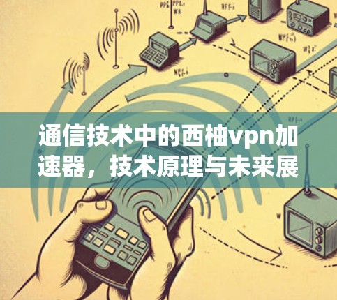 通信技术中的西柚vpn加速器,技术原理与未来展望 通信技术中的西柚vpn加速器,技术原理与未来展望