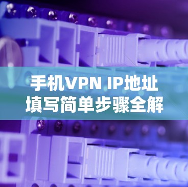 手机VPN IP地址填写简单步骤全解析 手机VPN IP地址填写简单步骤全解析
