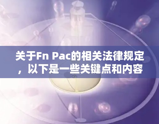 关于Fn Pac的相关法律规定,以下是一些关键点和内容,涵盖其定义、使用限制、法律保护以及对个人和企业的影响 关于Fn Pac的相关法律规定,以下是一些关键点和内容,涵盖其定义、使用限制、法律保护以及对个人和企业的影响