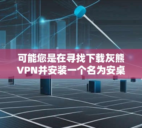 可能您是在寻找下载灰熊VPN并安装一个名为安桌的插件或软件,或者您在寻找一个专门用于安装或管理安桌的软件。不过,灰熊VPN和安桌可能并不是常见的软件,需要根据实际情况确认 可能您是在寻找下载灰熊VPN并安装一个名为安桌的插件或软件,或者您在寻找一个专门用于安装或管理安桌的软件。不过,灰熊VPN和安桌可能并不是常见的软件,需要根据实际情况确认