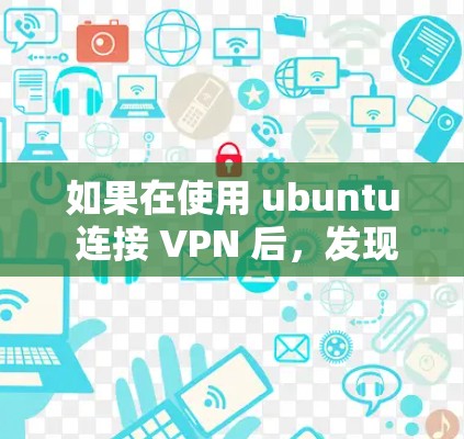 如果在使用 ubuntu 连接 VPN 后,发现无法上网,可能的原因包括以下几种情况 如果在使用 ubuntu 连接 VPN 后,发现无法上网,可能的原因包括以下几种情况
