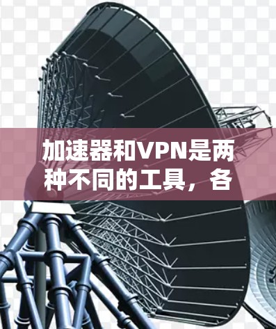 加速器和VPN是两种不同的工具,各自有不同的应用场景和优势。以下是对它们的详细比较和总结 加速器和VPN是两种不同的工具,各自有不同的应用场景和优势。以下是对它们的详细比较和总结