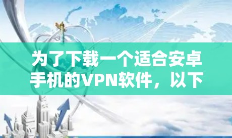 为了下载一个适合安卓手机的VPN软件,以下是一些建议和步骤 为了下载一个适合安卓手机的VPN软件,以下是一些建议和步骤