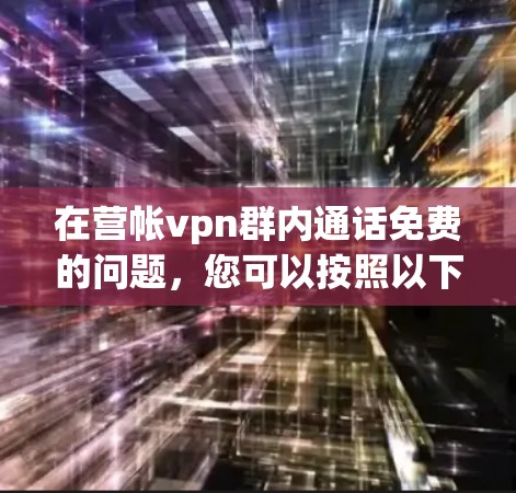 在营帐vpn群内通话免费的问题,您可以按照以下步骤操作 在营帐vpn群内通话免费的问题,您可以按照以下步骤操作
