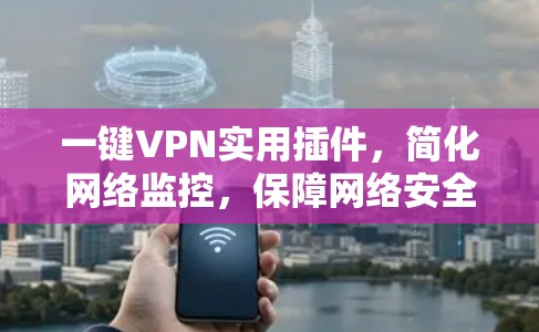 一键VPN实用插件,简化网络监控,保障网络安全 一键VPN实用插件,简化网络监控,保障网络安全