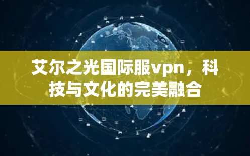 艾尔之光国际服vpn,科技与文化的完美融合 艾尔之光国际服vpn,科技与文化的完美融合