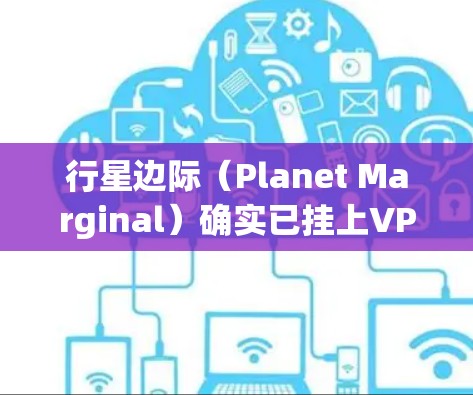 行星边际(Planet Marginal)确实已挂上VPN服务,这主要是出于安全考虑。以下是详细的原因和可能带来的挑战 行星边际(Planet Marginal)确实已挂上VPN服务,这主要是出于安全考虑。以下是详细的原因和可能带来的挑战