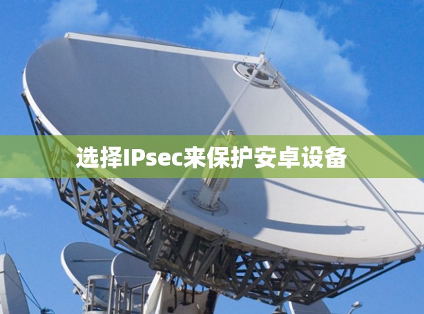 选择IPsec来保护安卓设备 选择IPsec来保护安卓设备