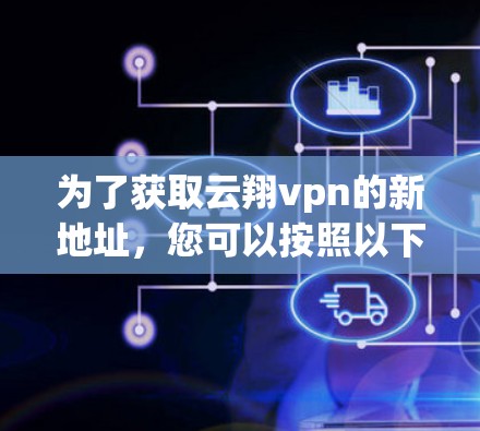 为了获取云翔vpn的新地址,您可以按照以下步骤进行 为了获取云翔vpn的新地址,您可以按照以下步骤进行