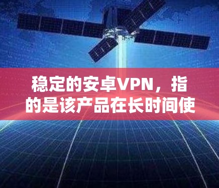 稳定的安卓VPN,指的是该产品在长时间使用后表现出较好的性能、稳定性、可靠性等表现。以下是一些可能与稳定的安卓VPN相关的考虑因素 稳定的安卓VPN,指的是该产品在长时间使用后表现出较好的性能、稳定性、可靠性等表现。以下是一些可能与稳定的安卓VPN相关的考虑因素