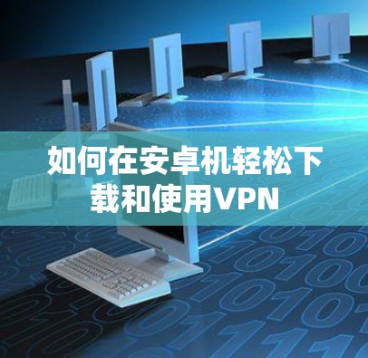 如何在安卓机轻松下载和使用VPN 如何在安卓机轻松下载和使用VPN