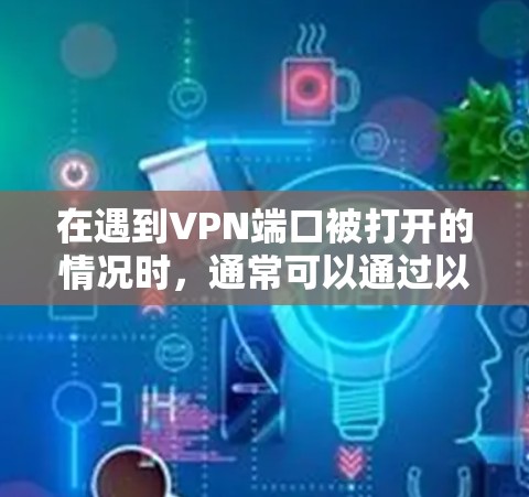 在遇到VPN端口被打开的情况时,通常可以通过以下步骤进行排查和解决 在遇到VPN端口被打开的情况时,通常可以通过以下步骤进行排查和解决