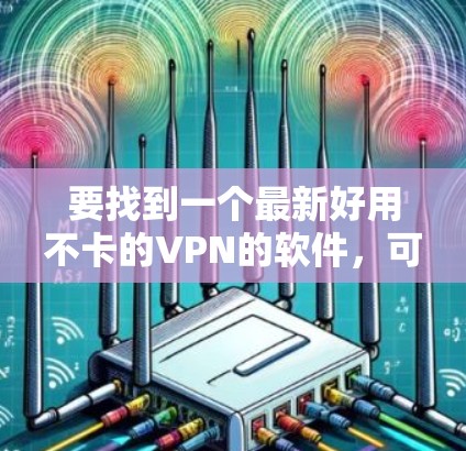要找到一个最新好用不卡的VPN的软件,可以参考以下推荐,这些软件通常具有良好的性能、安全性和用户体验 要找到一个最新好用不卡的VPN的软件,可以参考以下推荐,这些软件通常具有良好的性能、安全性和用户体验