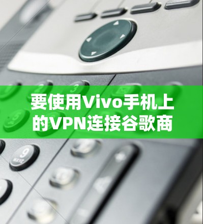 要使用Vivo手机上的VPN连接谷歌商店，您可以按照以下步骤操作
