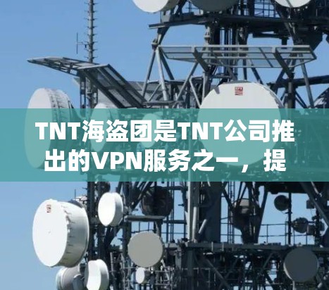 TNT海盗团是TNT公司推出的VPN服务之一,提供多种网络选择,如TNT、TNT2、TNT3等。如果您在使用TNT海盗团时遇到访问问题,可能的原因包括以下几种 TNT海盗团是TNT公司推出的VPN服务之一,提供多种网络选择,如TNT、TNT2、TNT3等。如果您在使用TNT海盗团时遇到访问问题,可能的原因包括以下几种