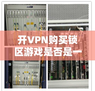 开VPN购买锁区游戏是否是一个合理的选择,取决于您的具体需求和使用习惯。以下是详细的分析和建议 开VPN购买锁区游戏是否是一个合理的选择,取决于您的具体需求和使用习惯。以下是详细的分析和建议