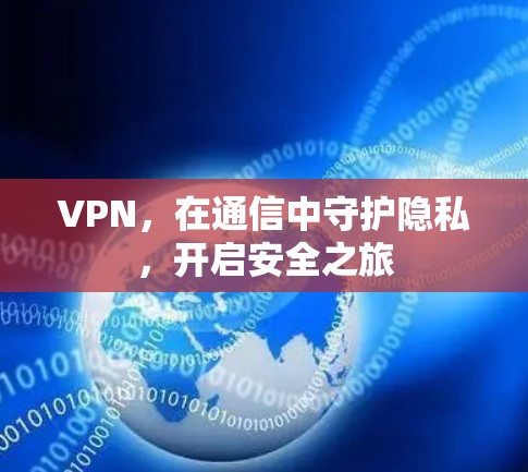 VPN,在通信中守护隐私,开启安全之旅 VPN,在通信中守护隐私,开启安全之旅