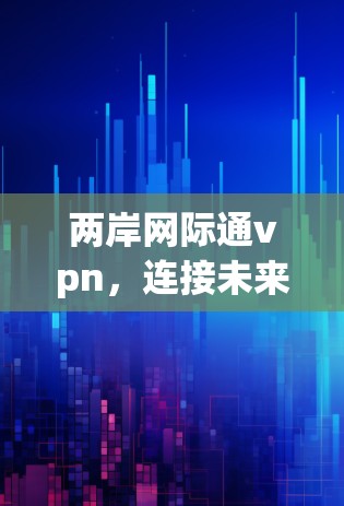 两岸网际通vpn,连接未来 两岸网际通vpn,连接未来