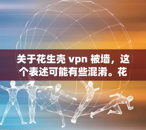 关于花生壳 vpn 被墙,这个表述可能有些混淆。花生壳可能是一种产品,而VPN是一个网络服务。如果您的意思是关于某个产品被某种墙(如防火墙或过滤功能)所限制,那么可能需要进一步的信息来解释 关于花生壳 vpn 被墙,这个表述可能有些混淆。花生壳可能是一种产品,而VPN是一个网络服务。如果您的意思是关于某个产品被某种墙(如防火墙或过滤功能)所限制,那么可能需要进一步的信息来解释