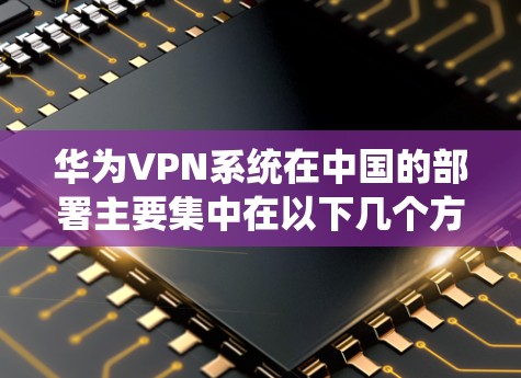 华为VPN系统在中国的部署主要集中在以下几个方面 华为VPN系统在中国的部署主要集中在以下几个方面