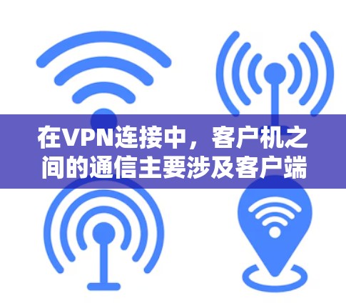 在VPN连接中，客户机之间的通信主要涉及客户端、服务器和安全套件之间的交互。以下是详细的步骤和影响分析