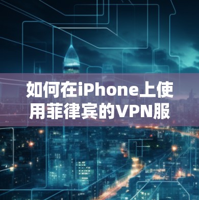如何在iPhone上使用菲律宾的VPN服务 如何在iPhone上使用菲律宾的VPN服务