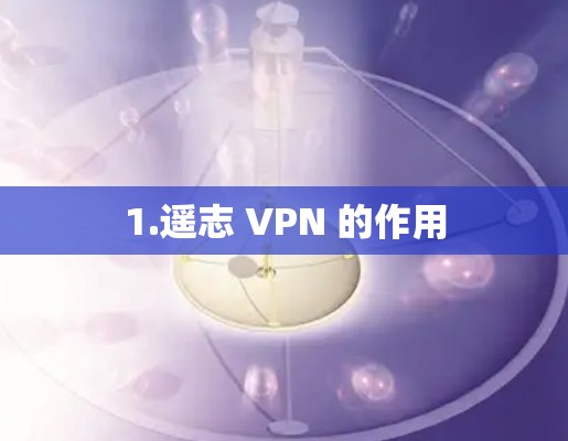 1.遥志 VPN 的作用 1.遥志 VPN 的作用
