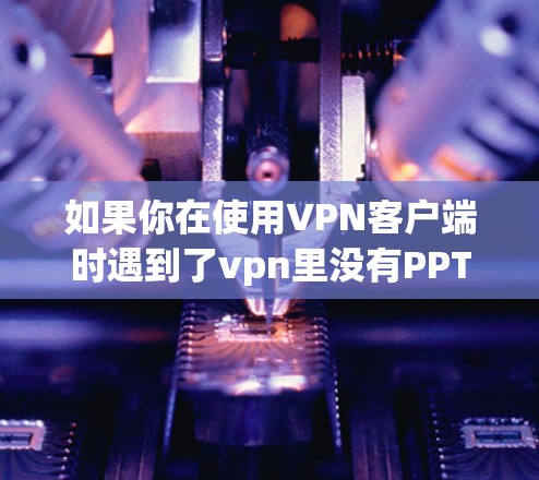如果你在使用VPN客户端时遇到了vpn里没有PPTP怎么连接的问题,以下是一些可能的解决方案 如果你在使用VPN客户端时遇到了vpn里没有PPTP怎么连接的问题,以下是一些可能的解决方案