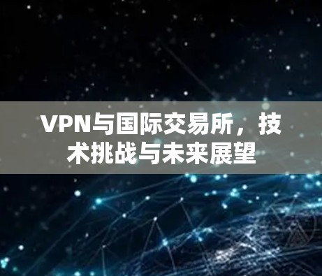 VPN与国际交易所,技术挑战与未来展望 VPN与国际交易所,技术挑战与未来展望