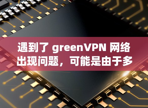 遇到了 greenVPN 网络出现问题,可能是由于多种原因引起的。以下是一些可能的原因和解决方法 遇到了 greenVPN 网络出现问题,可能是由于多种原因引起的。以下是一些可能的原因和解决方法