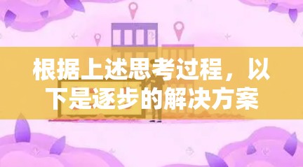 根据上述思考过程,以下是逐步的解决方案 根据上述思考过程,以下是逐步的解决方案