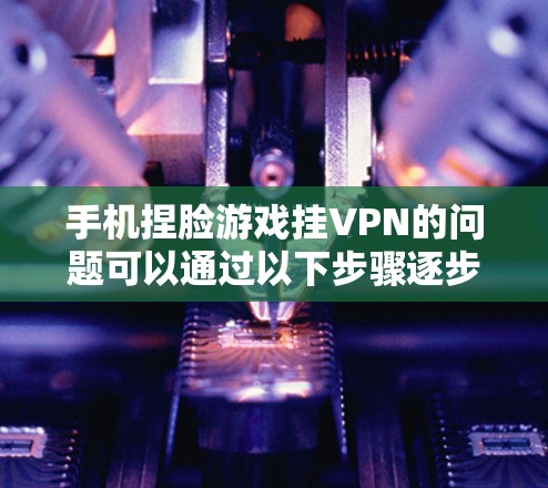 手机捏脸游戏挂VPN的问题可以通过以下步骤逐步解决 手机捏脸游戏挂VPN的问题可以通过以下步骤逐步解决