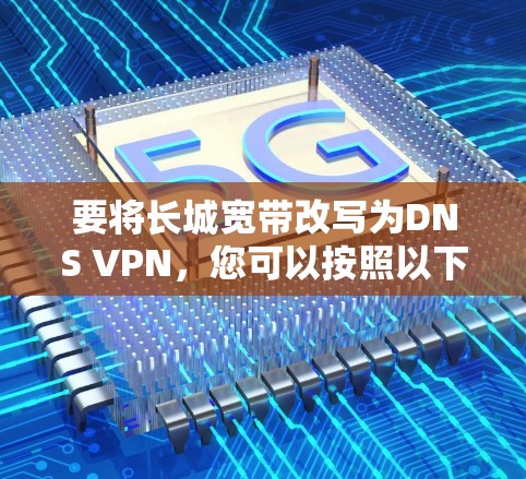 要将长城宽带改写为DNS VPN,您可以按照以下步骤操作 要将长城宽带改写为DNS VPN,您可以按照以下步骤操作