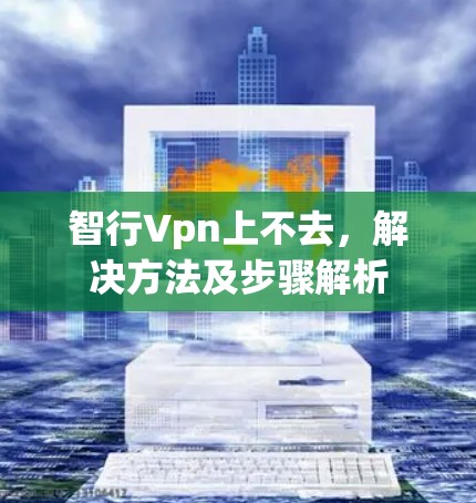 智行Vpn上不去,解决方法及步骤解析 智行Vpn上不去,解决方法及步骤解析