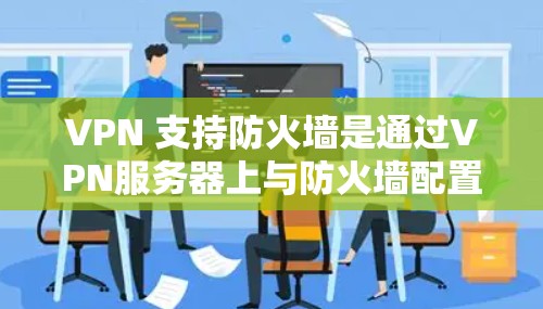 VPN 支持防火墙是通过VPN服务器上与防火墙配置相匹配的方式实现的。以下是详细的步骤和知识 VPN 支持防火墙是通过VPN服务器上与防火墙配置相匹配的方式实现的。以下是详细的步骤和知识