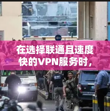 在选择联通且速度快的VPN服务时，以下是一个有条理的总结和建议