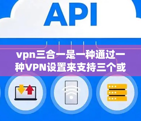 vpn三合一是一种通过一种VPN设置来支持三个或更多功能的技术。以下是一个简单而高效的步骤指南,帮助您实现vpn三合一 vpn三合一是一种通过一种VPN设置来支持三个或更多功能的技术。以下是一个简单而高效的步骤指南,帮助您实现vpn三合一