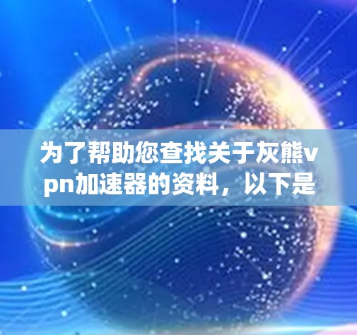 为了帮助您查找关于灰熊vpn加速器的资料，以下是分步指南