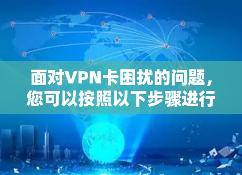 面对VPN卡困扰的问题,您可以按照以下步骤进行排查和解决 面对VPN卡困扰的问题,您可以按照以下步骤进行排查和解决