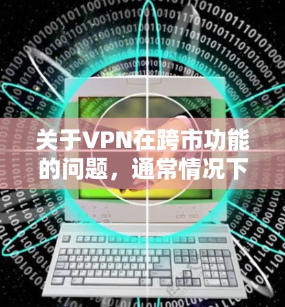 关于VPN在跨市功能的问题,通常情况下,VPN服务主要是基于一个国家的网络资源,因此它们不能直接跨市使用。以下是一些关键点 关于VPN在跨市功能的问题,通常情况下,VPN服务主要是基于一个国家的网络资源,因此它们不能直接跨市使用。以下是一些关键点