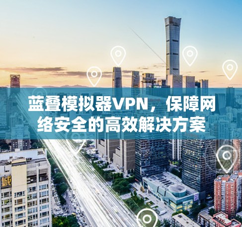蓝叠模拟器VPN,保障网络安全的高效解决方案 蓝叠模拟器VPN,保障网络安全的高效解决方案