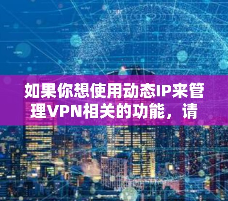 如果你想使用动态IP来管理VPN相关的功能，请确保你正在使用动态IP来配置相关的网络设置，而不是用于VPN。如果要使用动态IP来管理VPN，建议使用专门的VPN软件来实现安全和高效的数据传输