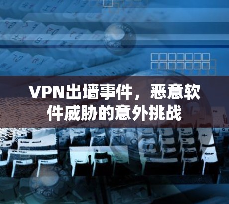 VPN出墙事件,恶意软件威胁的意外挑战 VPN出墙事件,恶意软件威胁的意外挑战