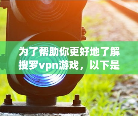 为了帮助你更好地了解搜罗vpn游戏，以下是一个系统性的分析