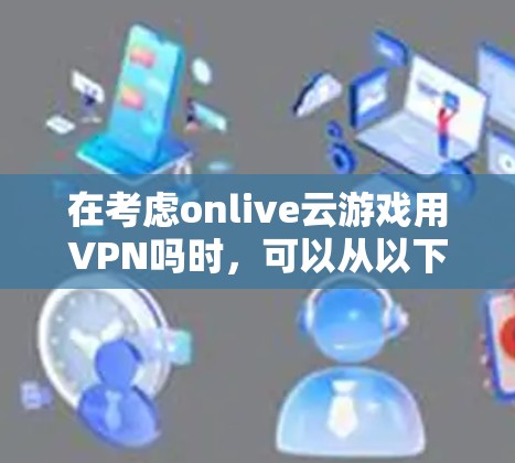在考虑onlive云游戏用VPN吗时,可以从以下几个方面进行分析 在考虑onlive云游戏用VPN吗时,可以从以下几个方面进行分析