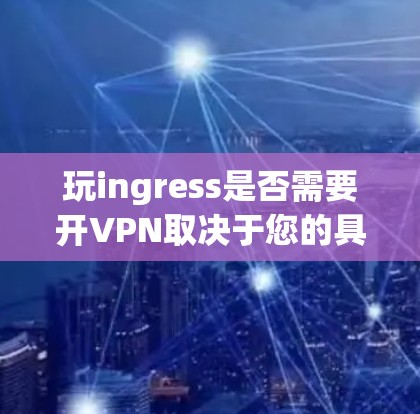 玩ingress是否需要开VPN取决于您的具体使用场景和个人风险偏好。以下是基于不同情况的建议 玩ingress是否需要开VPN取决于您的具体使用场景和个人风险偏好。以下是基于不同情况的建议