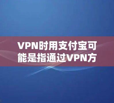 VPN时用支付宝可能是指通过VPN方式使用支付宝。然而，支付宝作为一个支付平台，其使用方式通常由用户自行选择，并不涉及VPN支付。如果指的是通过VPN连接到支付宝进行支付，那么以下是基本步骤