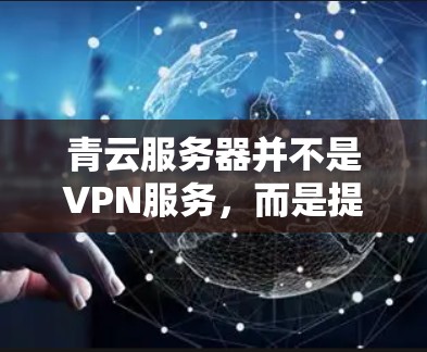 青云服务器并不是VPN服务,而是提供VPN功能的特定服务器。以下是关于青云服务器的一些关键信息 青云服务器并不是VPN服务,而是提供VPN功能的特定服务器。以下是关于青云服务器的一些关键信息