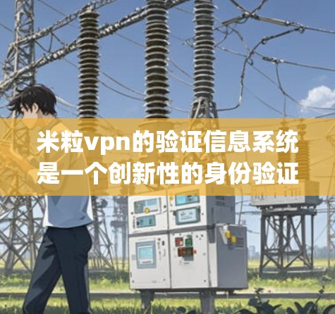 米粒vpn的验证信息系统是一个创新性的身份验证方法,结合了区块链技术和传统身份验证手段。以下是对该系统的详细介绍 米粒vpn的验证信息系统是一个创新性的身份验证方法,结合了区块链技术和传统身份验证手段。以下是对该系统的详细介绍